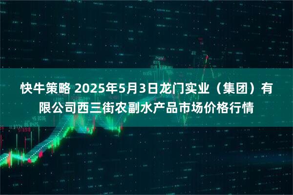 快牛策略 2025年5月3日龙门实业（集团）有限公司西三街农副水产品市场价格行情