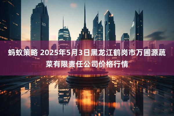 蚂蚁策略 2025年5月3日黑龙江鹤岗市万圃源蔬菜有限责任公司价格行情