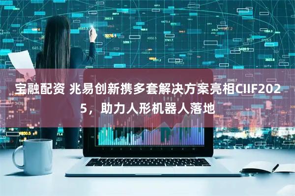 宝融配资 兆易创新携多套解决方案亮相CIIF2025，助力人形机器人落地