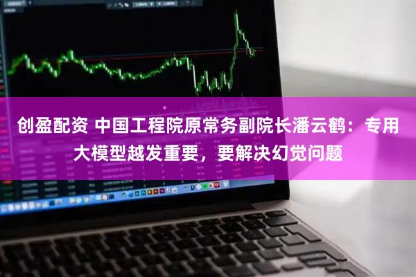 创盈配资 中国工程院原常务副院长潘云鹤：专用大模型越发重要，要解决幻觉问题