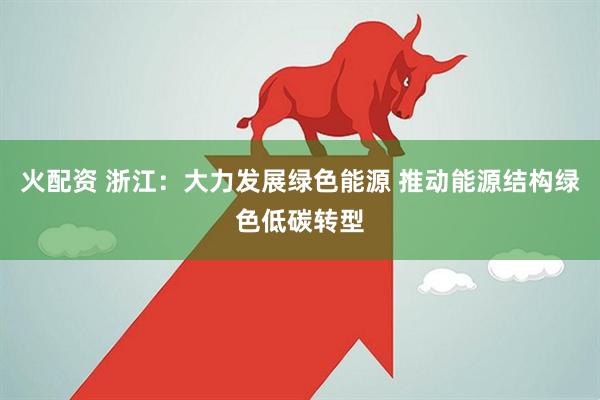 火配资 浙江：大力发展绿色能源 推动能源结构绿色低碳转型