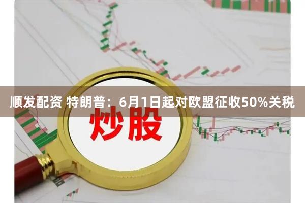顺发配资 特朗普：6月1日起对欧盟征收50%关税
