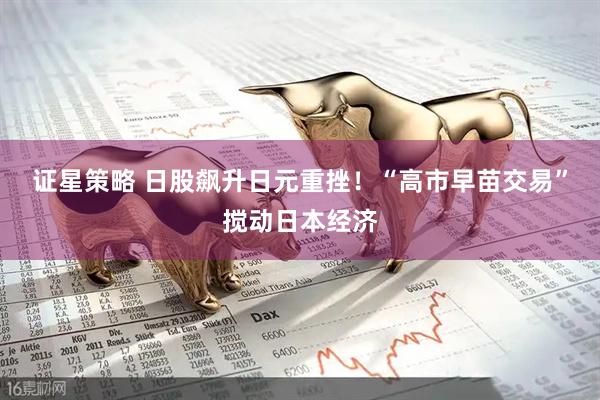 证星策略 日股飙升日元重挫！“高市早苗交易”搅动日本经济