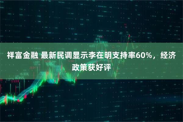 祥富金融 最新民调显示李在明支持率60%，经济政策获好评