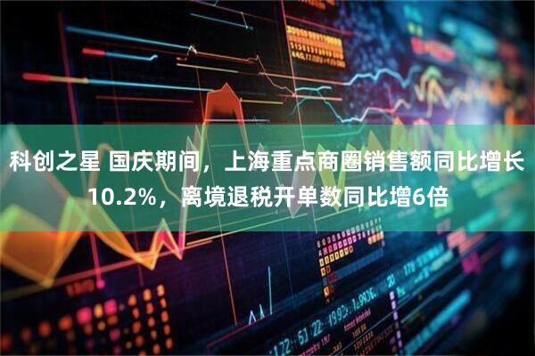 科创之星 国庆期间，上海重点商圈销售额同比增长10.2%，离境退税开单数同比增6倍