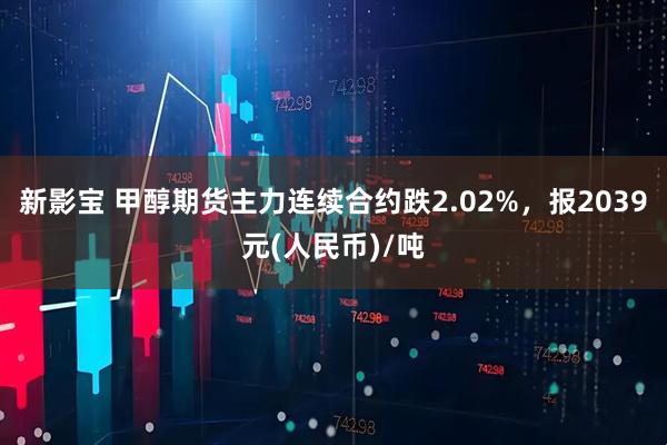 新影宝 甲醇期货主力连续合约跌2.02%，报2039元(人民币)/吨