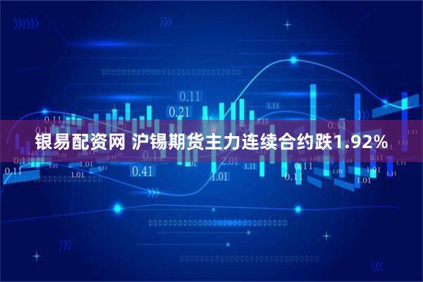 银易配资网 沪锡期货主力连续合约跌1.92%