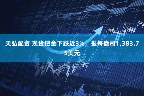 天弘配资 现货钯金下跌近3%，报每盎司1,383.75美元