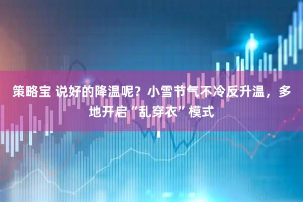 策略宝 说好的降温呢？小雪节气不冷反升温，多地开启“乱穿衣”模式