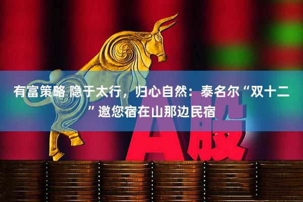 有富策略 隐于太行，归心自然：泰名尔“双十二”邀您宿在山那边民宿