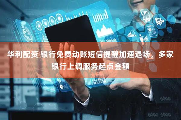 华利配资 银行免费动账短信提醒加速退场，多家银行上调服务起点金额