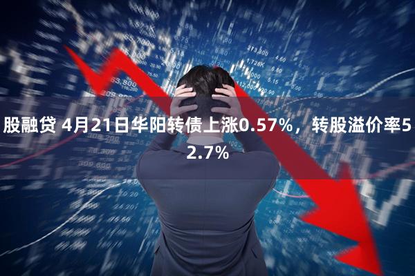 股融贷 4月21日华阳转债上涨0.57%，转股溢价率52.7%
