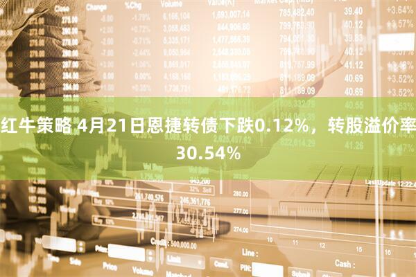 红牛策略 4月21日恩捷转债下跌0.12%，转股溢价率30.54%