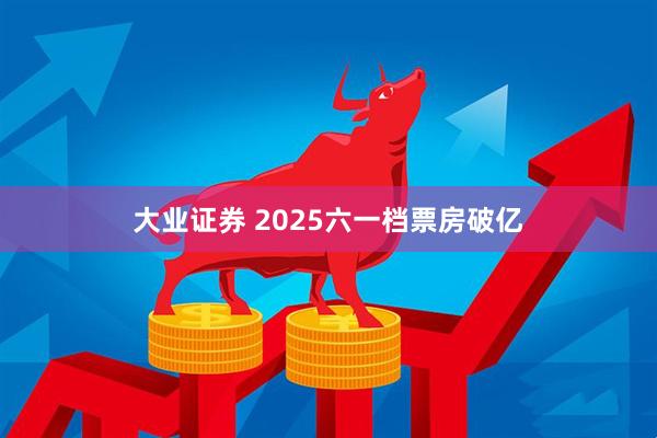 大业证券 2025六一档票房破亿