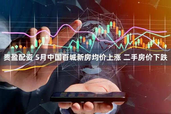 贵盈配资 5月中国百城新房均价上涨 二手房价下跌