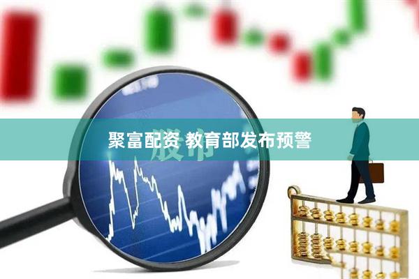 聚富配资 教育部发布预警