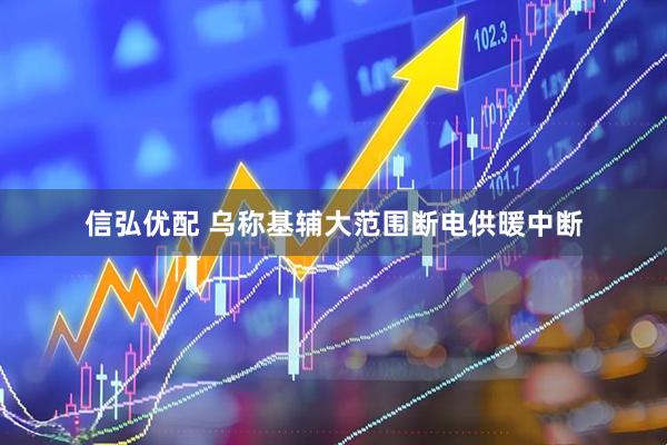 信弘优配 乌称基辅大范围断电供暖中断
