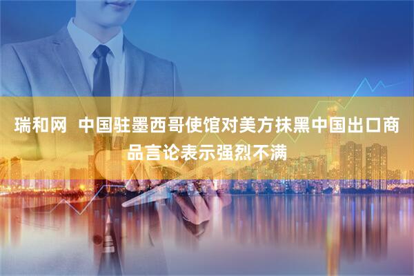 瑞和网  中国驻墨西哥使馆对美方抹黑中国出口商品言论表示强烈不满