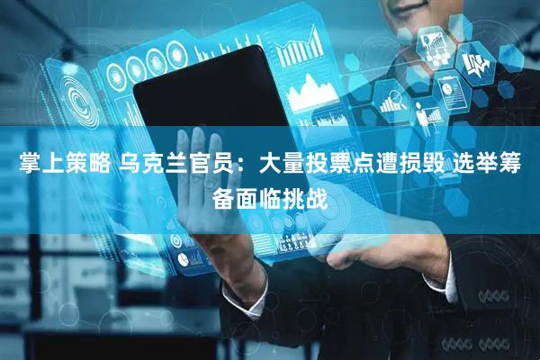 掌上策略 乌克兰官员：大量投票点遭损毁 选举筹备面临挑战