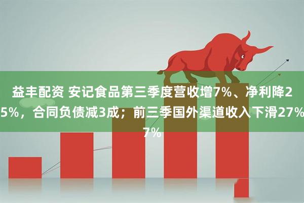 益丰配资 安记食品第三季度营收增7%、净利降25%，合同负债减3成；前三季国外渠道收入下滑27%