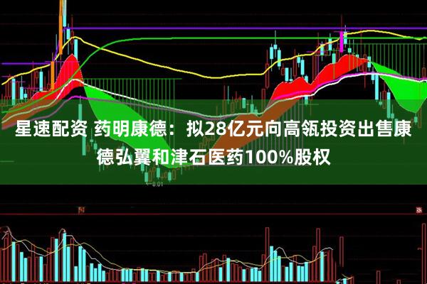 星速配资 药明康德：拟28亿元向高瓴投资出售康德弘翼和津石医药100%股权