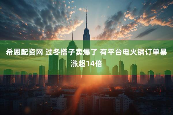 希恩配资网 过冬搭子卖爆了 有平台电火锅订单暴涨超14倍