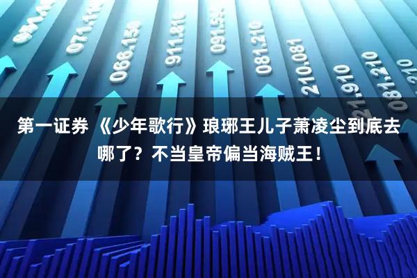 第一证券 《少年歌行》琅琊王儿子萧凌尘到底去哪了？不当皇帝偏当海贼王！