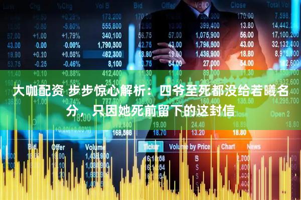 大咖配资 步步惊心解析：四爷至死都没给若曦名分，只因她死前留下的这封信