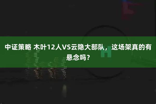 中证策略 木叶12人VS云隐大部队，这场架真的有悬念吗？